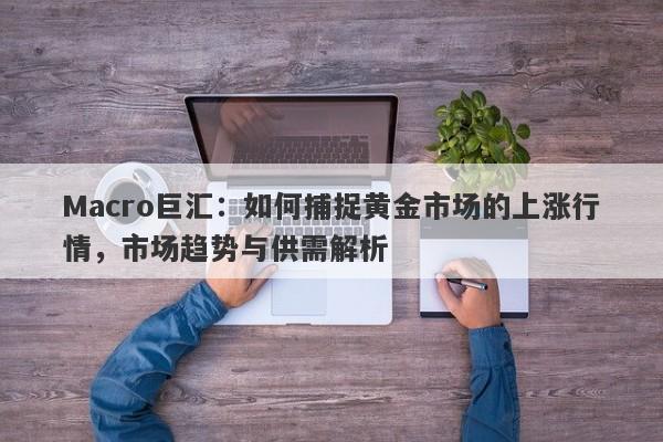 Macro巨汇：如何捕捉黄金市场的上涨行情，市场趋势与供需解析-第1张图片-Macro Global Markets巨汇