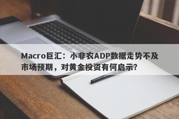 Macro巨汇：小非农ADP数据走势不及市场预期，对黄金投资有何启示？-第1张图片-Macro Global Markets巨汇