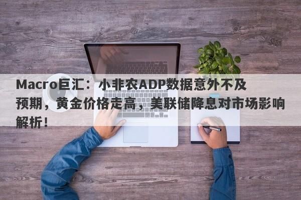 Macro巨汇：小非农ADP数据意外不及预期，黄金价格走高，美联储降息对市场影响解析！-第1张图片-Macro Global Markets巨汇