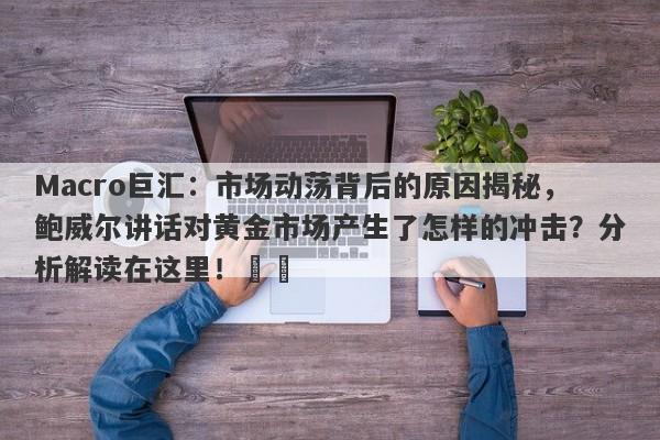 Macro巨汇：市场动荡背后的原因揭秘，鲍威尔讲话对黄金市场产生了怎样的冲击？分析解读在这里！​​-第1张图片-Macro Global Markets巨汇