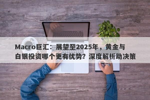 Macro巨汇：展望至2025年，黄金与白银投资哪个更有优势？深度解析助决策-第1张图片-Macro Global Markets巨汇