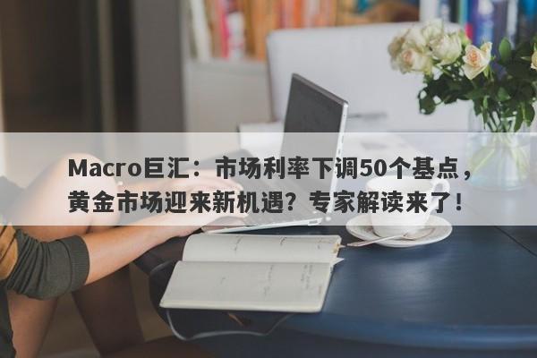 Macro巨汇：市场利率下调50个基点，黄金市场迎来新机遇？专家解读来了！-第1张图片-Macro Global Markets巨汇