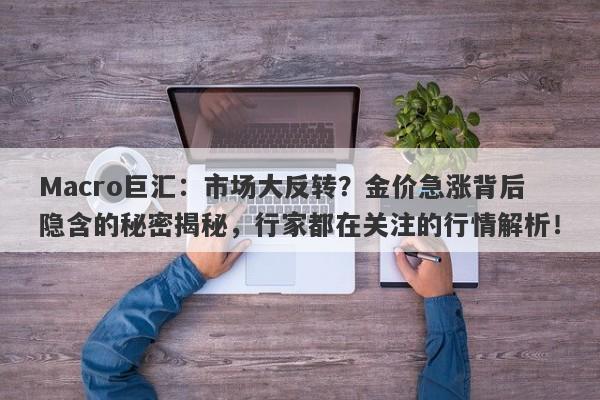 Macro巨汇：市场大反转？金价急涨背后隐含的秘密揭秘，行家都在关注的行情解析！-第1张图片-Macro Global Markets巨汇