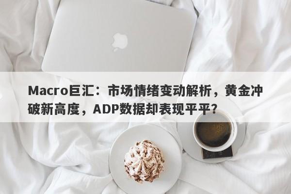 Macro巨汇：市场情绪变动解析，黄金冲破新高度，ADP数据却表现平平？-第1张图片-Macro Global Markets巨汇
