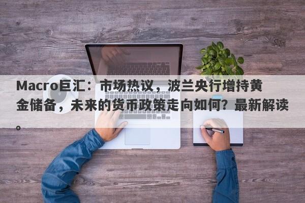 Macro巨汇：市场热议，波兰央行增持黄金储备，未来的货币政策走向如何？最新解读。-第1张图片-Macro Global Markets巨汇