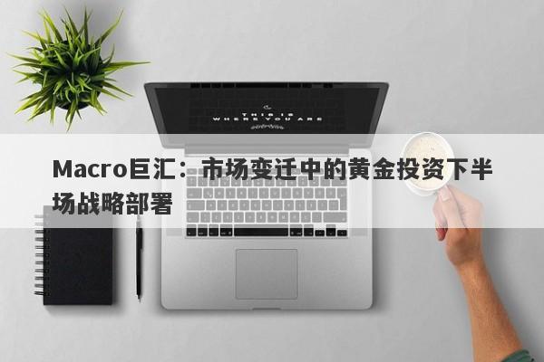 Macro巨汇：市场变迁中的黄金投资下半场战略部署-第1张图片-Macro Global Markets巨汇