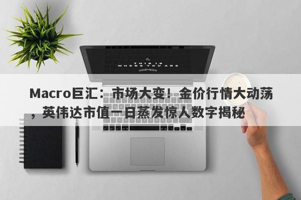Macro巨汇：市场大变！金价行情大动荡，英伟达市值一日蒸发惊人数字揭秘-第1张图片-Macro Global Markets巨汇