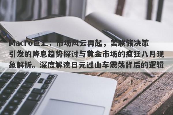 Macro巨汇：市场风云再起，美联储决策引发的降息趋势探讨与黄金市场的疯狂八月现象解析。深度解读日元过山车震荡背后的逻辑。-第1张图片-Macro Global Markets巨汇