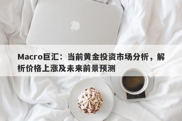 Macro巨汇：当前黄金投资市场分析，解析价格上涨及未来前景预测-第1张图片-Macro Global Markets巨汇
