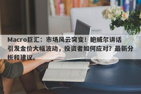 Macro巨汇：市场风云突变！鲍威尔讲话引发金价大幅波动，投资者如何应对？最新分析和建议。-第1张图片-Macro Global Markets巨汇