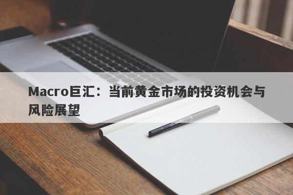 Macro巨汇：当前黄金市场的投资机会与风险展望-第1张图片-Macro Global Markets巨汇