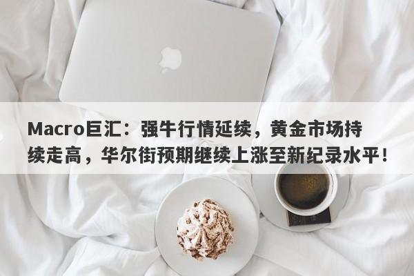 Macro巨汇：强牛行情延续，黄金市场持续走高，华尔街预期继续上涨至新纪录水平！-第1张图片-Macro Global Markets巨汇