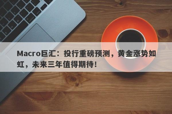 Macro巨汇：投行重磅预测，黄金涨势如虹，未来三年值得期待！-第1张图片-Macro Global Markets巨汇