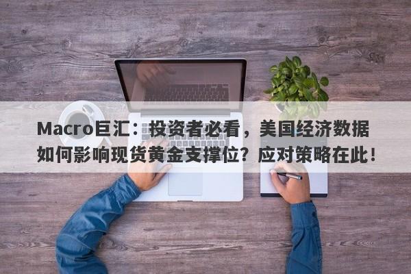 Macro巨汇：投资者必看，美国经济数据如何影响现货黄金支撑位？应对策略在此！-第1张图片-Macro Global Markets巨汇