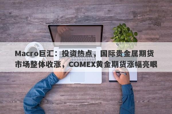 Macro巨汇：投资热点，国际贵金属期货市场整体收涨，COMEX黄金期货涨幅亮眼-第1张图片-Macro Global Markets巨汇