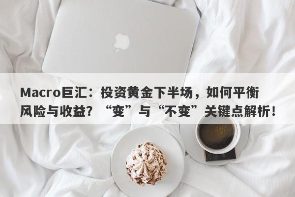Macro巨汇：投资黄金下半场，如何平衡风险与收益？“变”与“不变”关键点解析！-第1张图片-Macro Global Markets巨汇