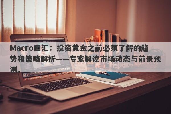 Macro巨汇：投资黄金之前必须了解的趋势和策略解析——专家解读市场动态与前景预测。-第1张图片-Macro Global Markets巨汇