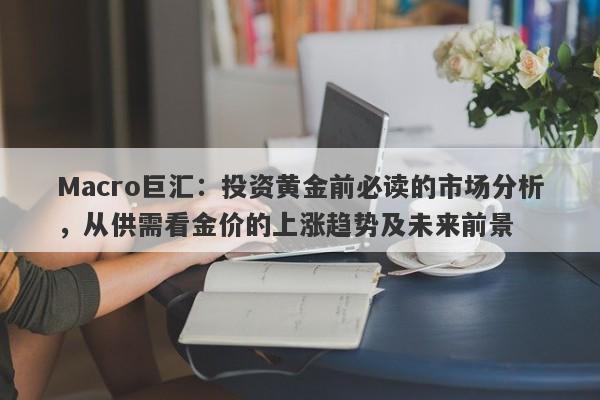 Macro巨汇：投资黄金前必读的市场分析，从供需看金价的上涨趋势及未来前景-第1张图片-Macro Global Markets巨汇
