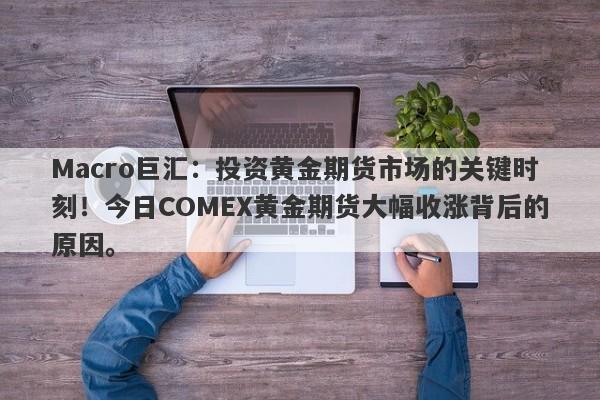 Macro巨汇：投资黄金期货市场的关键时刻！今日COMEX黄金期货大幅收涨背后的原因。-第1张图片-Macro Global Markets巨汇