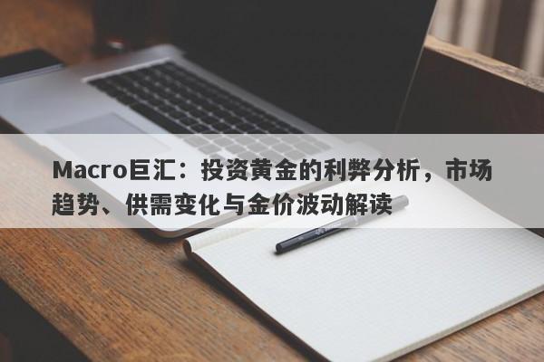 Macro巨汇：投资黄金的利弊分析，市场趋势、供需变化与金价波动解读-第1张图片-Macro Global Markets巨汇