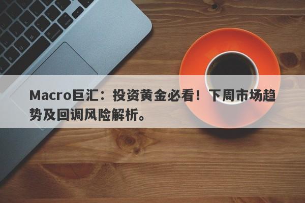 Macro巨汇：投资黄金必看！下周市场趋势及回调风险解析。-第1张图片-Macro Global Markets巨汇