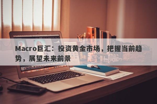 Macro巨汇：投资黄金市场，把握当前趋势，展望未来前景-第1张图片-Macro Global Markets巨汇