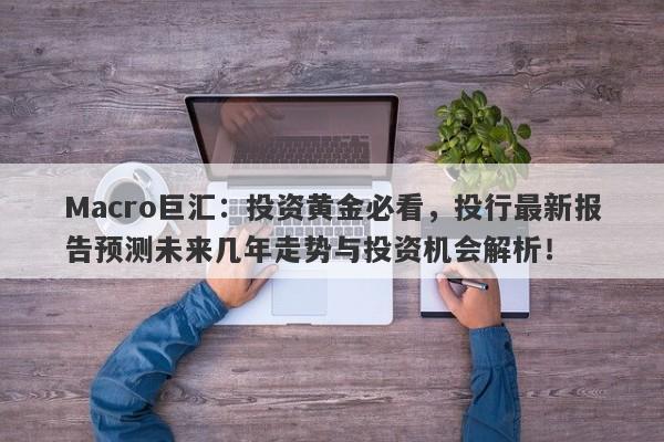 Macro巨汇：投资黄金必看，投行最新报告预测未来几年走势与投资机会解析！-第1张图片-Macro Global Markets巨汇