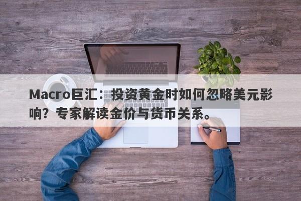 Macro巨汇：投资黄金时如何忽略美元影响？专家解读金价与货币关系。-第1张图片-Macro Global Markets巨汇