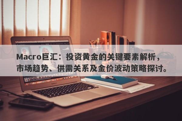 Macro巨汇：投资黄金的关键要素解析，市场趋势、供需关系及金价波动策略探讨。-第1张图片-Macro Global Markets巨汇
