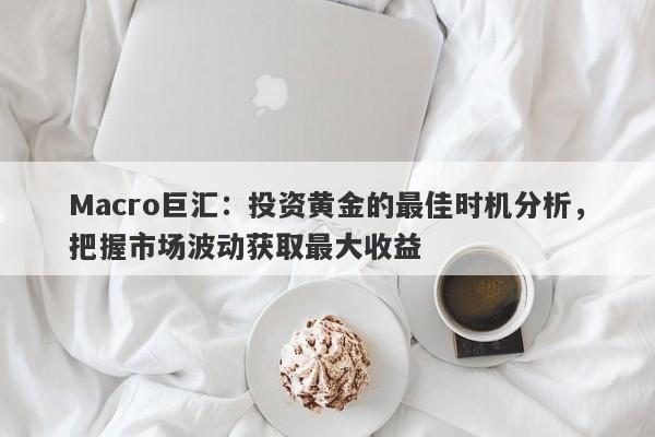 Macro巨汇：投资黄金的最佳时机分析，把握市场波动获取最大收益-第1张图片-Macro Global Markets巨汇