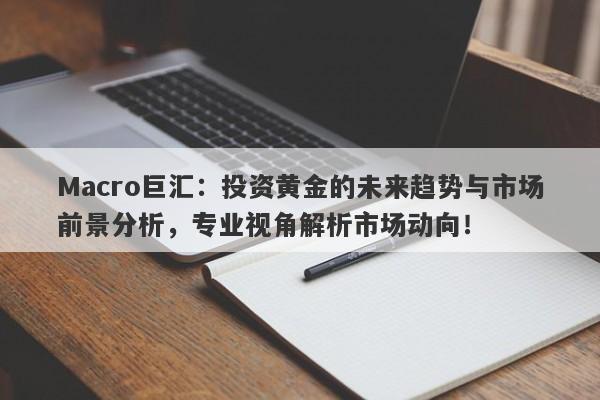 Macro巨汇：投资黄金的未来趋势与市场前景分析，专业视角解析市场动向！-第1张图片-Macro Global Markets巨汇