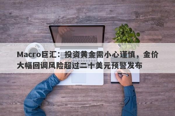 Macro巨汇：投资黄金需小心谨慎，金价大幅回调风险超过二十美元预警发布-第1张图片-Macro Global Markets巨汇