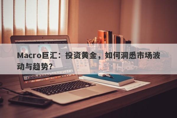 Macro巨汇：投资黄金，如何洞悉市场波动与趋势？-第1张图片-Macro Global Markets巨汇