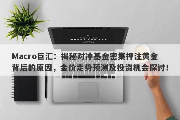 Macro巨汇：揭秘对冲基金密集押注黄金背后的原因，金价走势预测及投资机会探讨！-第1张图片-Macro Global Markets巨汇