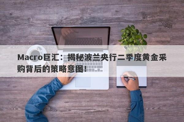 Macro巨汇：揭秘波兰央行二季度黄金采购背后的策略意图！-第1张图片-Macro Global Markets巨汇