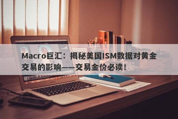 Macro巨汇：揭秘美国ISM数据对黄金交易的影响——交易金价必读！-第1张图片-Macro Global Markets巨汇