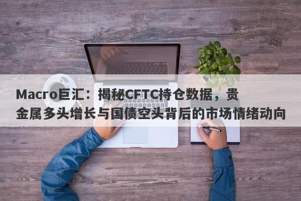 Macro巨汇：揭秘CFTC持仓数据，贵金属多头增长与国债空头背后的市场情绪动向-第1张图片-Macro Global Markets巨汇