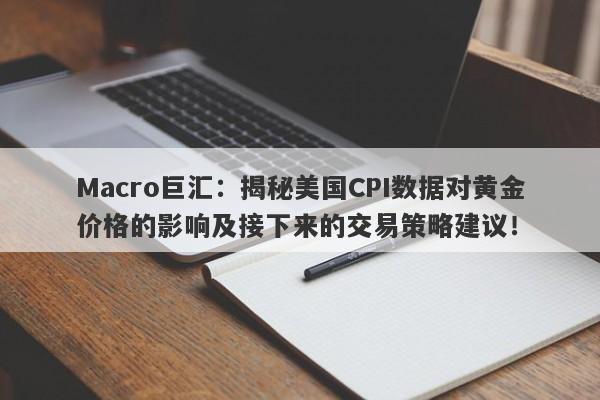 Macro巨汇：揭秘美国CPI数据对黄金价格的影响及接下来的交易策略建议！-第1张图片-Macro Global Markets巨汇