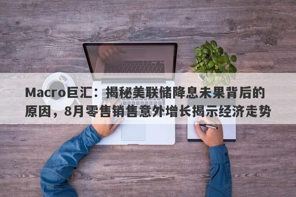 Macro巨汇：揭秘美联储降息未果背后的原因，8月零售销售意外增长揭示经济走势-第1张图片-Macro Global Markets巨汇