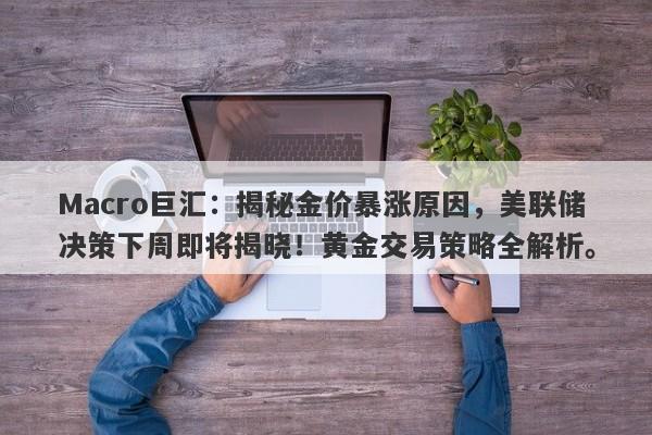 Macro巨汇：揭秘金价暴涨原因，美联储决策下周即将揭晓！黄金交易策略全解析。-第1张图片-Macro Global Markets巨汇