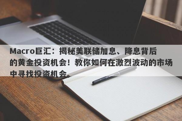 Macro巨汇：揭秘美联储加息、降息背后的黄金投资机会！教你如何在激烈波动的市场中寻找投资机会。-第1张图片-Macro Global Markets巨汇