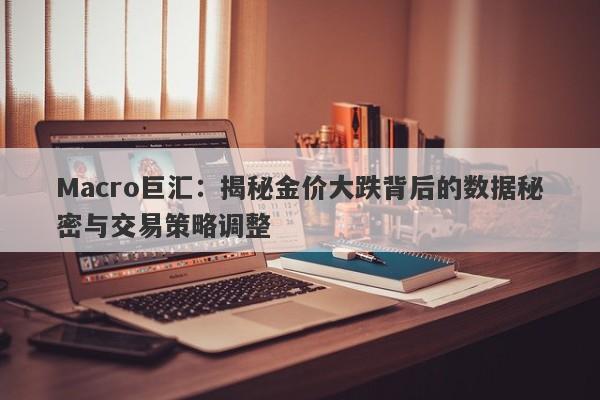 Macro巨汇：揭秘金价大跌背后的数据秘密与交易策略调整-第1张图片-Macro Global Markets巨汇