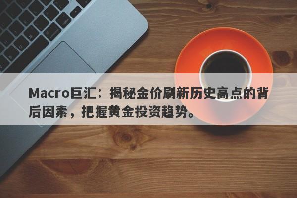 Macro巨汇：揭秘金价刷新历史高点的背后因素，把握黄金投资趋势。-第1张图片-Macro Global Markets巨汇