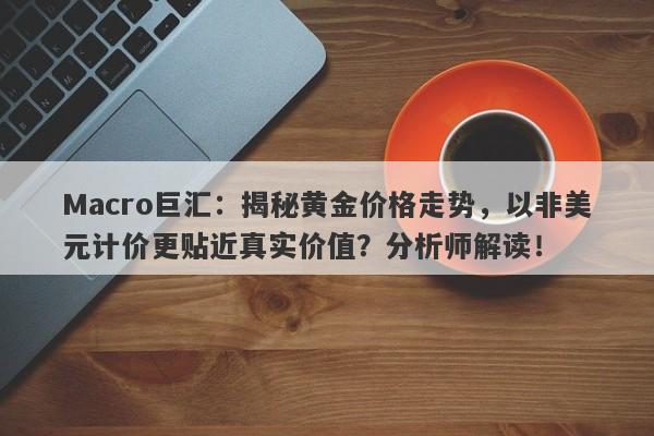 Macro巨汇：揭秘黄金价格走势，以非美元计价更贴近真实价值？分析师解读！-第1张图片-Macro Global Markets巨汇