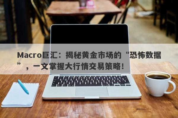 Macro巨汇：揭秘黄金市场的“恐怖数据”，一文掌握大行情交易策略！-第1张图片-Macro Global Markets巨汇
