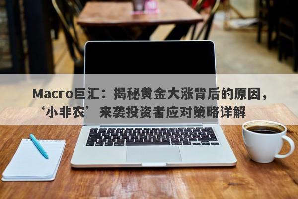 Macro巨汇：揭秘黄金大涨背后的原因，‘小非农’来袭投资者应对策略详解-第1张图片-Macro Global Markets巨汇