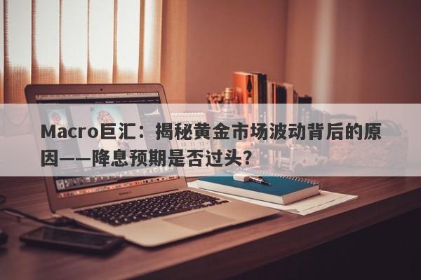 Macro巨汇：揭秘黄金市场波动背后的原因——降息预期是否过头？-第1张图片-Macro Global Markets巨汇
