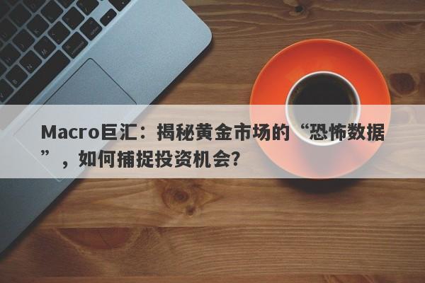 Macro巨汇：揭秘黄金市场的“恐怖数据”，如何捕捉投资机会？-第1张图片-Macro Global Markets巨汇