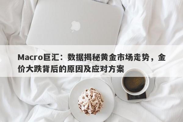 Macro巨汇：数据揭秘黄金市场走势，金价大跌背后的原因及应对方案-第1张图片-Macro Global Markets巨汇
