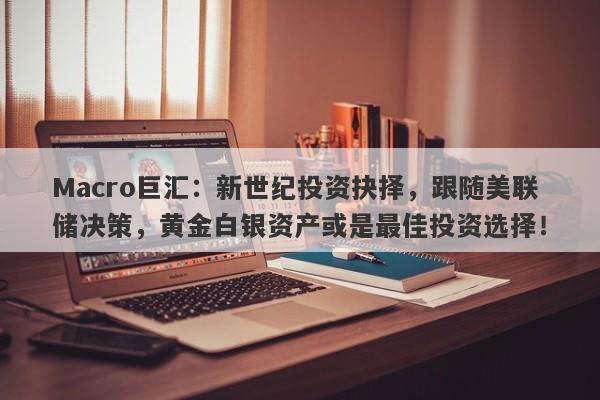 Macro巨汇：新世纪投资抉择，跟随美联储决策，黄金白银资产或是最佳投资选择！-第1张图片-Macro Global Markets巨汇